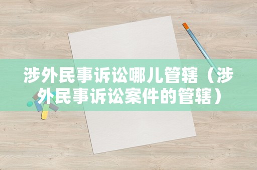 涉外民事訴訟哪兒管轄（涉外民事訴訟案件的管轄）
