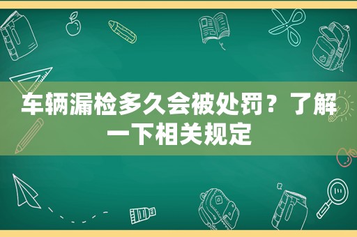 車輛漏檢多久會(huì)被處罰？了解一下相關(guān)規(guī)定