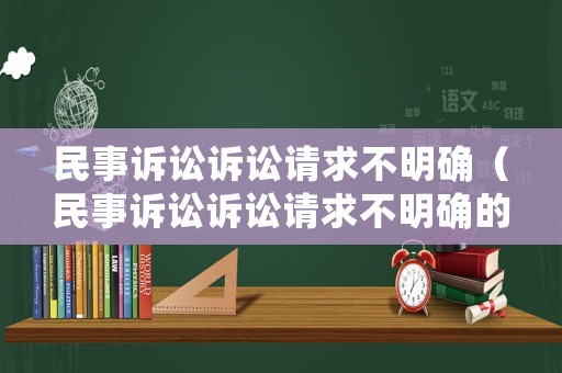 民事訴訟訴訟請求不明確（民事訴訟訴訟請求不明確的原因）