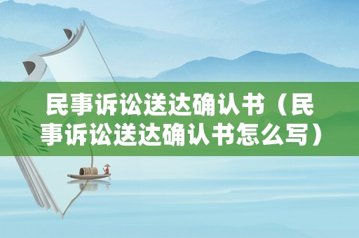 民事訴訟送達(dá)確認(rèn)書（民事訴訟送達(dá)確認(rèn)書怎么寫）