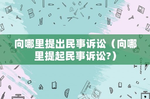向哪里提出民事訴訟（向哪里提起民事訴訟?）