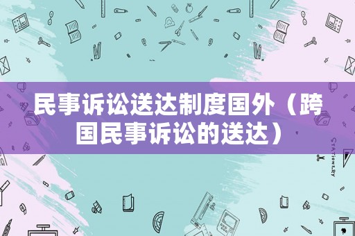 民事訴訟送達(dá)制度國(guó)外（跨國(guó)民事訴訟的送達(dá)）
