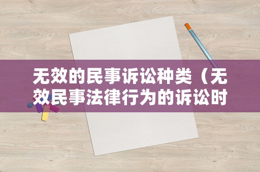 無效的民事訴訟種類（無效民事法律行為的訴訟時效）