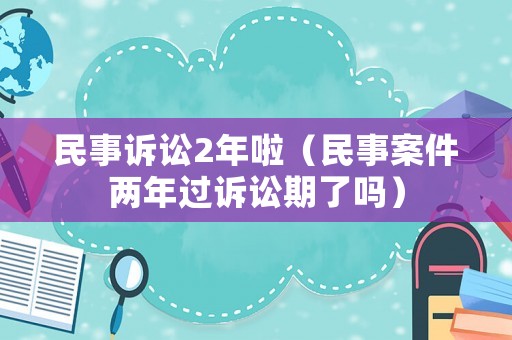 民事訴訟2年啦（民事案件兩年過(guò)訴訟期了嗎）