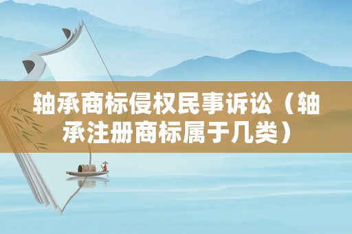 軸承商標(biāo)侵權(quán)民事訴訟（軸承注冊商標(biāo)屬于幾類）