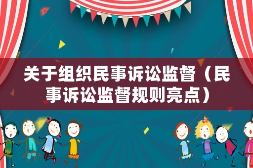 關(guān)于組織民事訴訟監(jiān)督（民事訴訟監(jiān)督規(guī)則亮點(diǎn)）