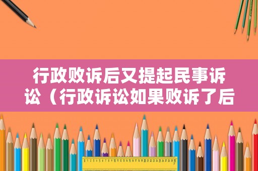 行政敗訴后又提起民事訴訟（行政訴訟如果敗訴了后果是什么）