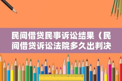 民間借貸民事訴訟結(jié)果（民間借貸訴訟法院多久出判決結(jié)果）