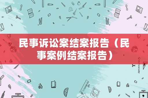 民事訴訟案結(jié)案報告（民事案例結(jié)案報告）