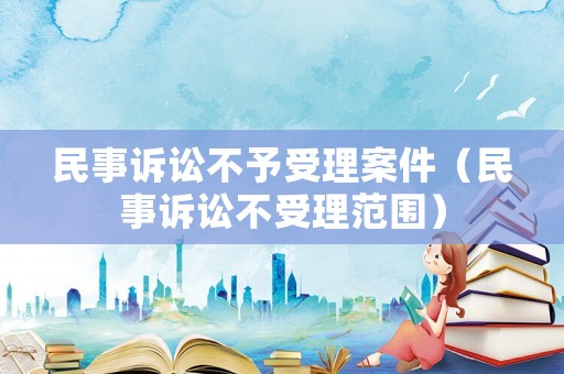 民事訴訟不予受理案件（民事訴訟不受理范圍）