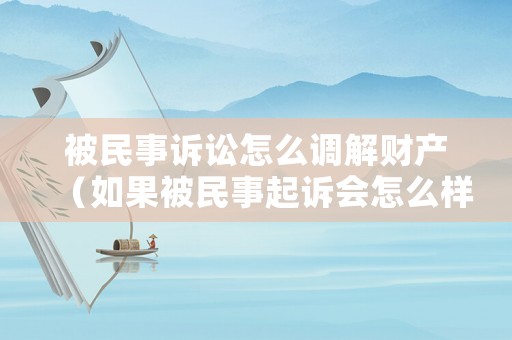 被民事訴訟怎么調(diào)解財(cái)產(chǎn)（如果被民事起訴會(huì)怎么樣）