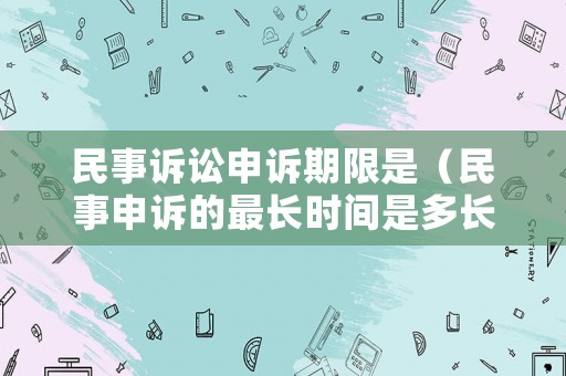 民事訴訟申訴期限是（民事申訴的最長時間是多長）