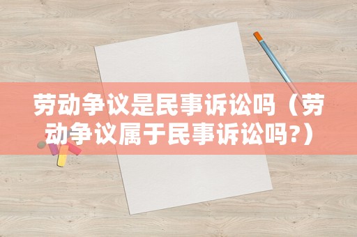 勞動(dòng)爭(zhēng)議是民事訴訟嗎（勞動(dòng)爭(zhēng)議屬于民事訴訟嗎?）
