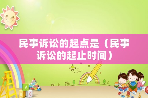 民事訴訟的起點(diǎn)是（民事訴訟的起止時(shí)間）