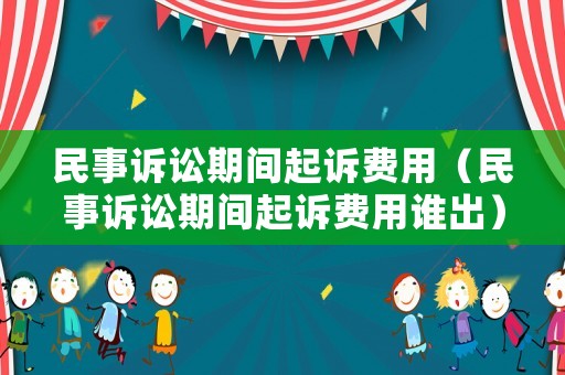 民事訴訟期間起訴費(fèi)用（民事訴訟期間起訴費(fèi)用誰出）