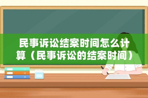 民事訴訟結(jié)案時(shí)間怎么計(jì)算（民事訴訟的結(jié)案時(shí)間）