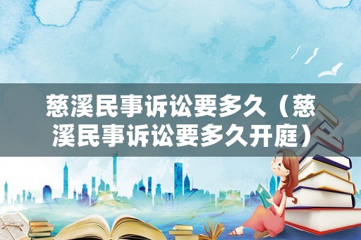 慈溪民事訴訟要多久（慈溪民事訴訟要多久開庭）