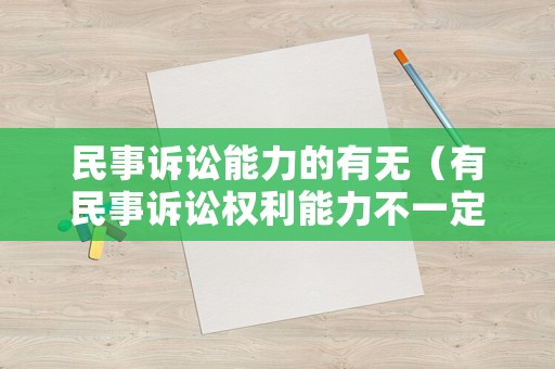 民事訴訟能力的有無（有民事訴訟權利能力不一定有民事權利能力）