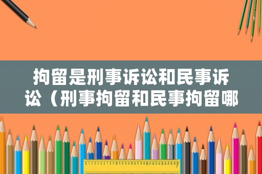 拘留是刑事訴訟和民事訴訟（刑事拘留和民事拘留哪個嚴(yán)重）