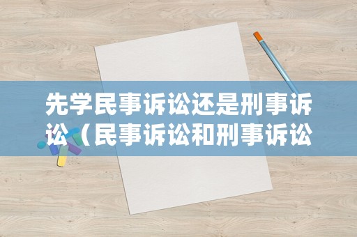 先學(xué)民事訴訟還是刑事訴訟（民事訴訟和刑事訴訟哪個(gè)優(yōu)先）