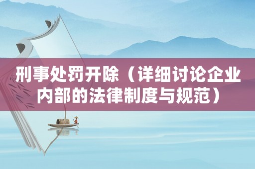 刑事處罰開除（詳細(xì)討論企業(yè)內(nèi)部的法律制度與規(guī)范）