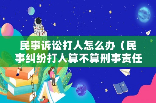 民事訴訟打人怎么辦（民事糾紛打人算不算刑事責任）