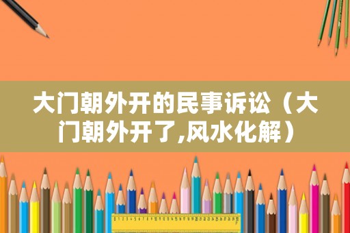 大門朝外開的民事訴訟（大門朝外開了,風水化解）