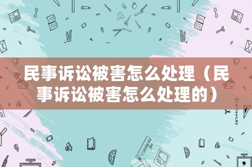 民事訴訟被害怎么處理（民事訴訟被害怎么處理的）