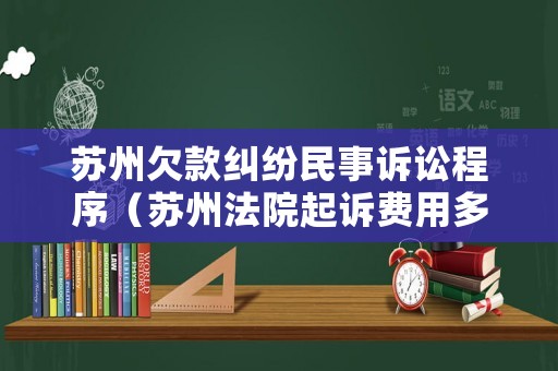 蘇州欠款糾紛民事訴訟程序（蘇州法院起訴費(fèi)用多少錢(qián)）
