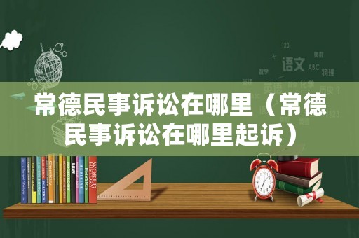 常德民事訴訟在哪里（常德民事訴訟在哪里起訴）