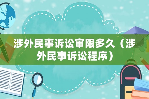 涉外民事訴訟審限多久（涉外民事訴訟程序）