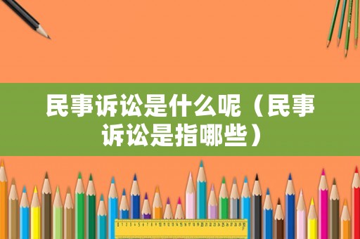 民事訴訟是什么呢（民事訴訟是指哪些）