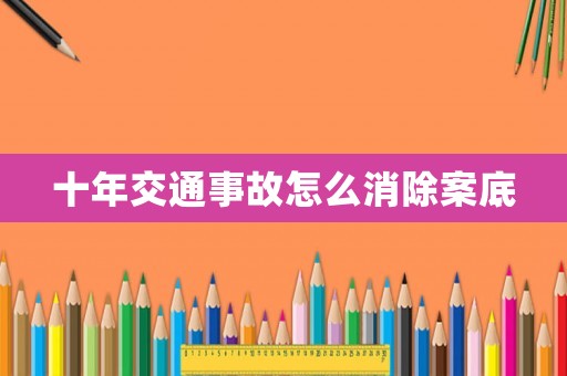 十年交通事故怎么消除案底