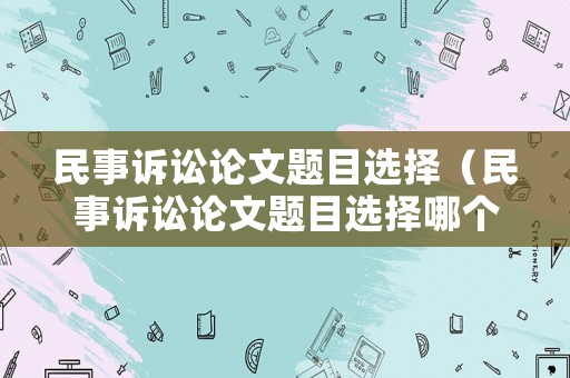 民事訴訟論文題目選擇（民事訴訟論文題目選擇哪個(gè)）