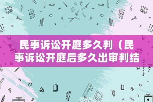 民事訴訟開(kāi)庭多久判（民事訴訟開(kāi)庭后多久出審判結(jié)果）