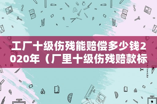 工廠十級傷殘能賠償多少錢2020年（廠里十級傷殘賠款標(biāo)準(zhǔn)）