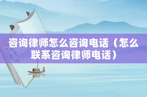 咨詢律師怎么咨詢電話（怎么聯(lián)系咨詢律師電話）