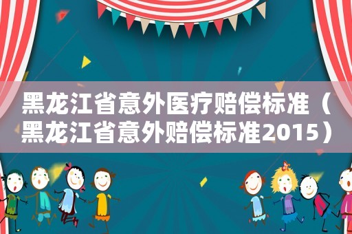 黑龍江省意外醫(yī)療賠償標(biāo)準(zhǔn)（黑龍江省意外賠償標(biāo)準(zhǔn)2015）