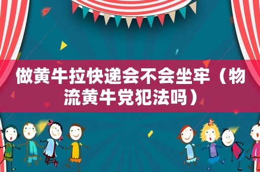 做黃牛拉快遞會不會坐牢（物流黃牛黨犯法嗎）