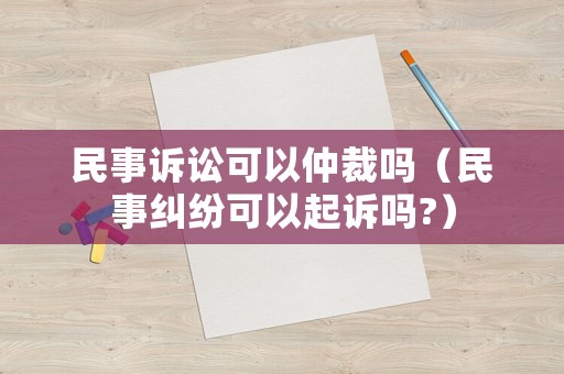 民事訴訟可以仲裁嗎（民事糾紛可以起訴嗎?）