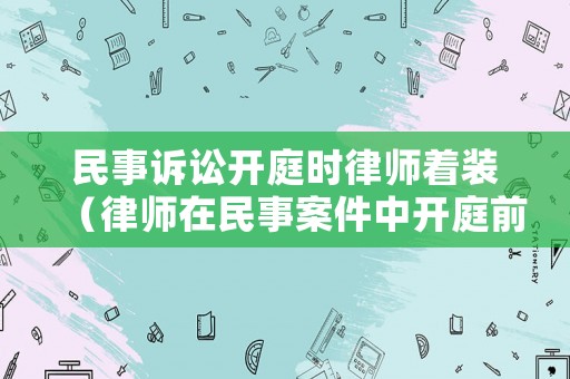 民事訴訟開庭時(shí)律師著裝（律師在民事案件中開庭前的準(zhǔn)備工作）