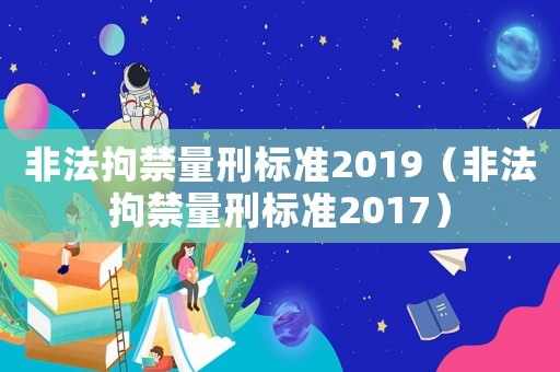 非法拘禁量刑標(biāo)準(zhǔn)2019（非法拘禁量刑標(biāo)準(zhǔn)2017）
