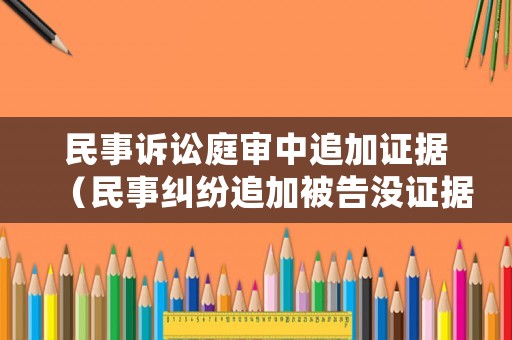 民事訴訟庭審中追加證據(jù)（民事糾紛追加被告沒證據(jù)怎么辦）