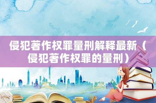 侵犯著作權(quán)罪量刑解釋最新（侵犯著作權(quán)罪的量刑）