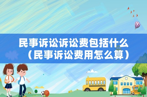 民事訴訟訴訟費(fèi)包括什么（民事訴訟費(fèi)用怎么算）