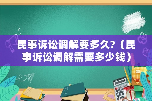 民事訴訟調(diào)解要多久?（民事訴訟調(diào)解需要多少錢）