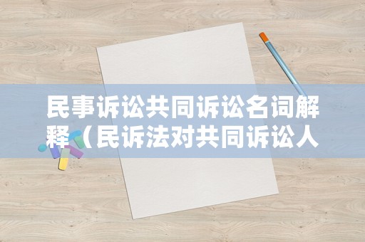 民事訴訟共同訴訟名詞解釋（民訴法對共同訴訟人的規(guī)定）