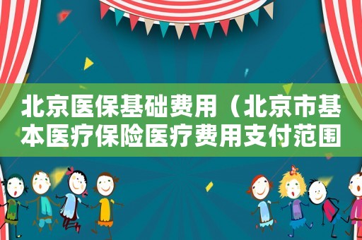 北京醫(yī)保基礎(chǔ)費用（北京市基本醫(yī)療保險醫(yī)療費用支付范圍及標準）