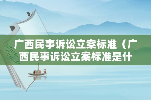 廣西民事訴訟立案標(biāo)準(zhǔn)（廣西民事訴訟立案標(biāo)準(zhǔn)是什么）
