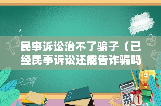 民事訴訟治不了騙子（已經(jīng)民事訴訟還能告詐騙嗎?）